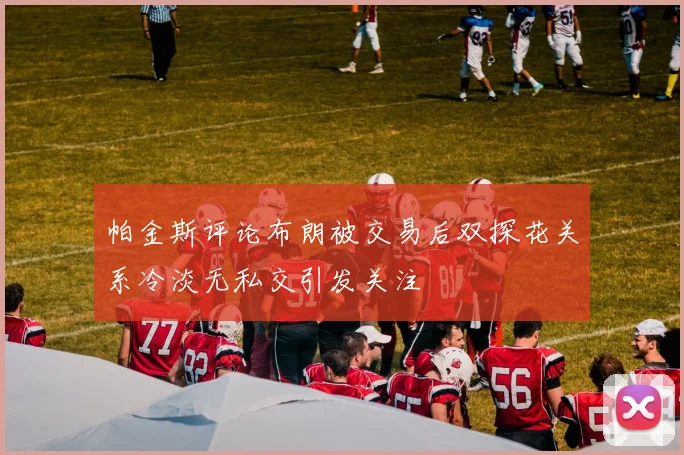 帕金斯评论布朗被交易后双探花关系冷淡无私交引发关注