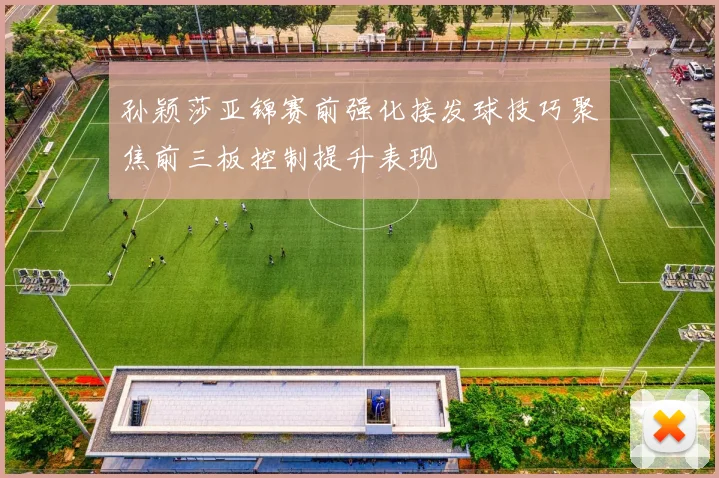 孙颖莎亚锦赛前强化接发球技巧聚焦前三板控制提升表现
