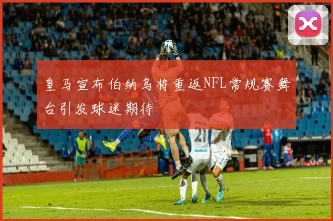 皇马宣布伯纳乌将重返NFL常规赛舞台引发球迷期待