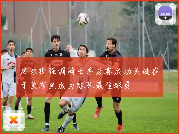 皮尔斯强调骑士季后赛成功关键在于莫布里成为球队最佳球员