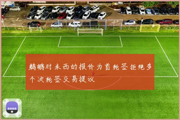 鹈鹕对米西的报价为首轮签拒绝多个次轮签交易提议
