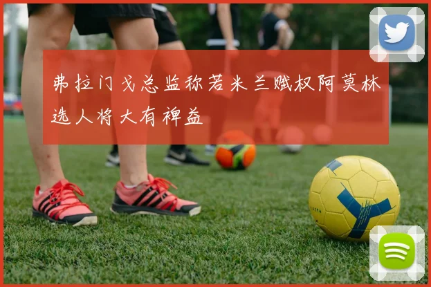 弗拉门戈总监称若米兰赋权阿莫林选人将大有裨益