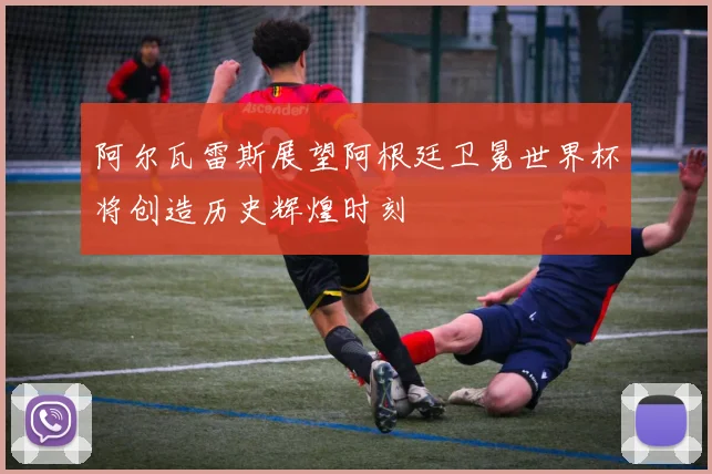 阿尔瓦雷斯展望阿根廷卫冕世界杯将创造历史辉煌时刻