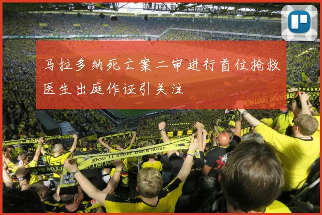 马拉多纳死亡案二审进行首位抢救医生出庭作证引关注