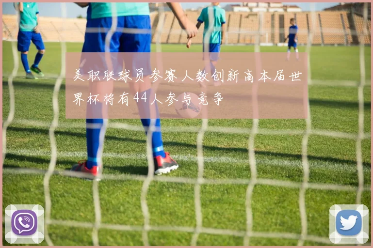 美职联球员参赛人数创新高本届世界杯将有44人参与竞争