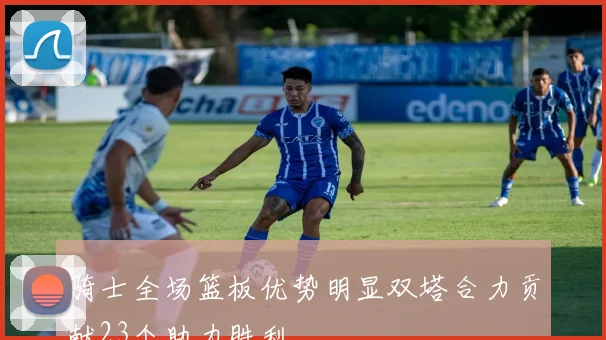 骑士全场篮板优势明显双塔合力贡献23个助力胜利