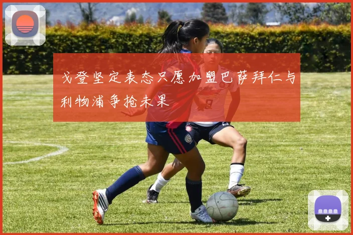 戈登坚定表态只愿加盟巴萨拜仁与利物浦争抢未果