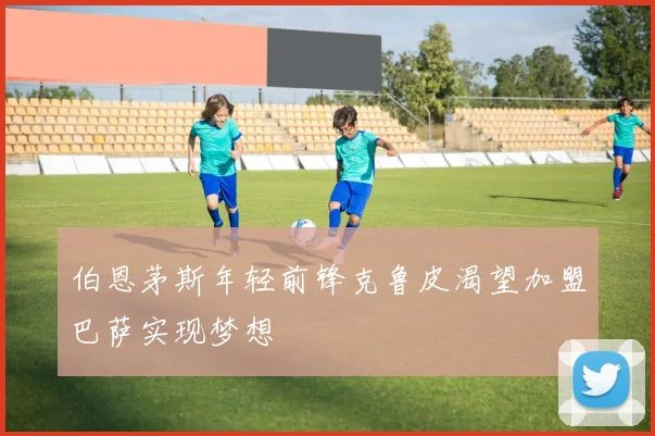 伯恩茅斯年轻前锋克鲁皮渴望加盟巴萨实现梦想