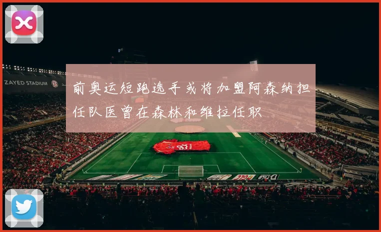 前奥运短跑选手或将加盟阿森纳担任队医曾在森林和维拉任职