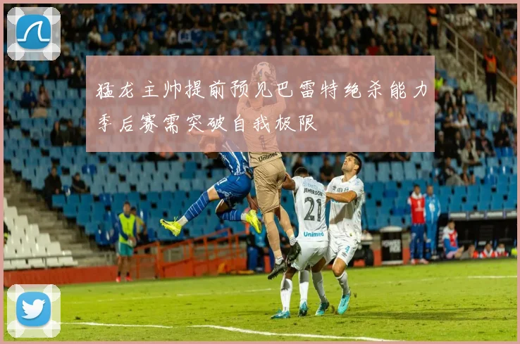 猛龙主帅提前预见巴雷特绝杀能力季后赛需突破自我极限
