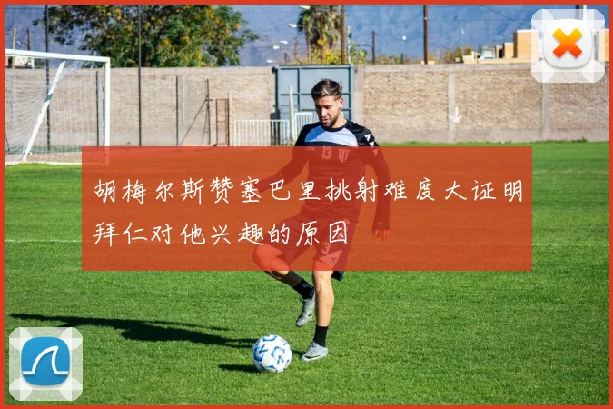 胡梅尔斯赞塞巴里挑射难度大证明拜仁对他兴趣的原因