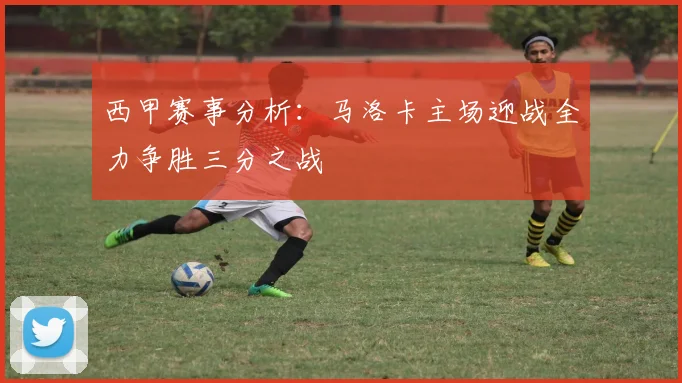 西甲赛事分析：马洛卡主场迎战全力争胜三分之战