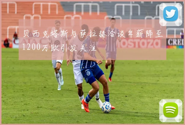 贝西克塔斯与萨拉赫洽谈年薪降至1200万欧引发关注