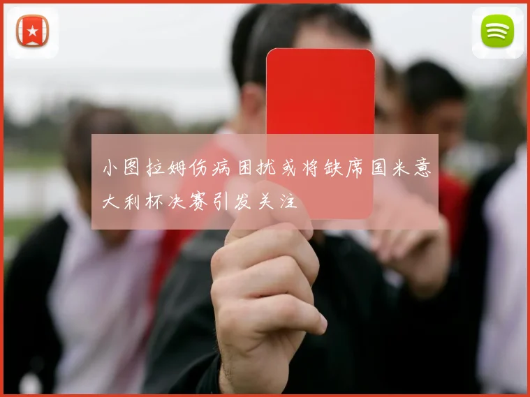 小图拉姆伤病困扰或将缺席国米意大利杯决赛引发关注