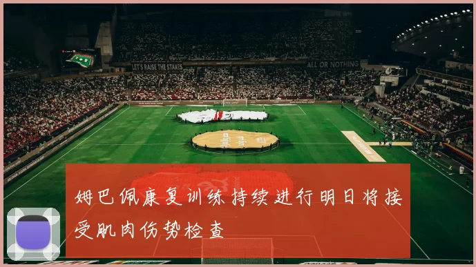 姆巴佩康复训练持续进行明日将接受肌肉伤势检查