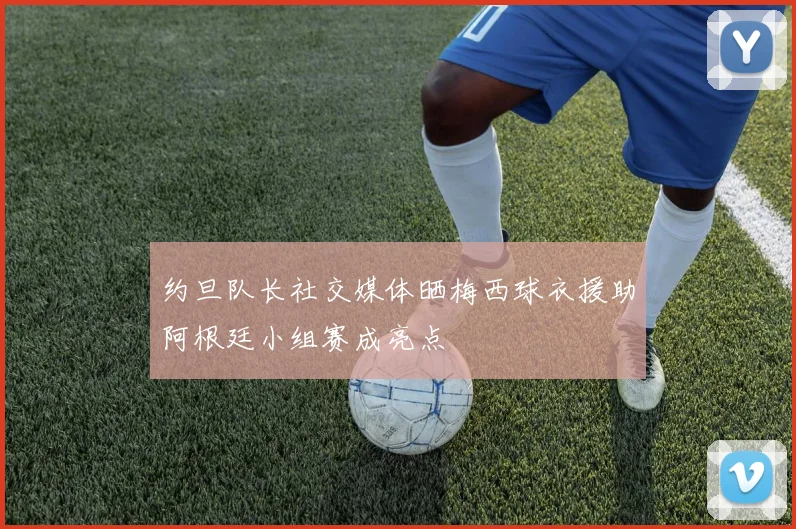 约旦队长社交媒体晒梅西球衣援助阿根廷小组赛成亮点