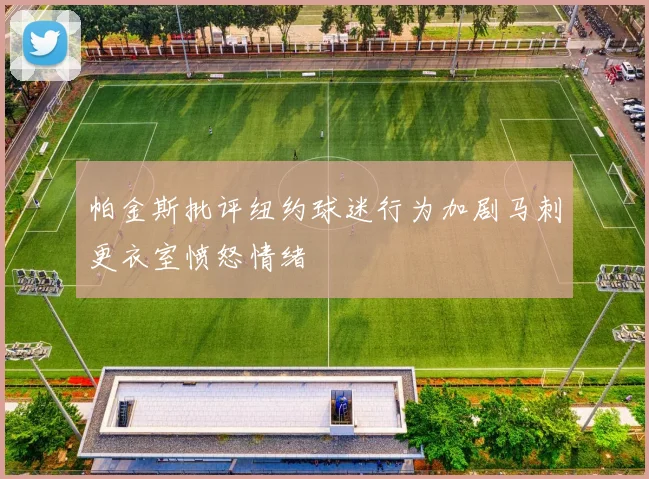 帕金斯批评纽约球迷行为加剧马刺更衣室愤怒情绪