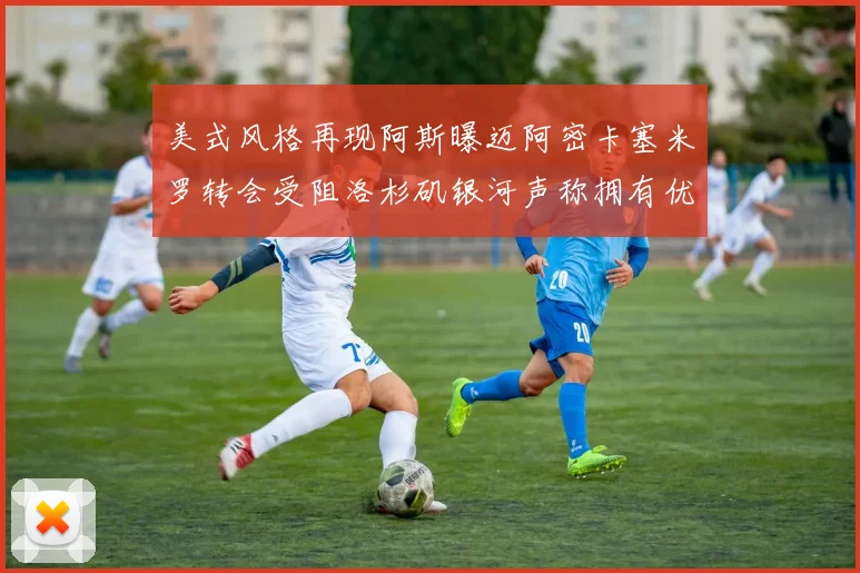 美式风格再现阿斯曝迈阿密卡塞米罗转会受阻洛杉矶银河声称拥有优先签约权