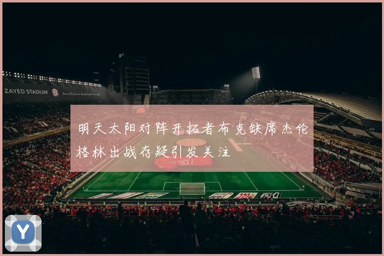 明天太阳对阵开拓者布克缺席杰伦格林出战存疑引发关注
