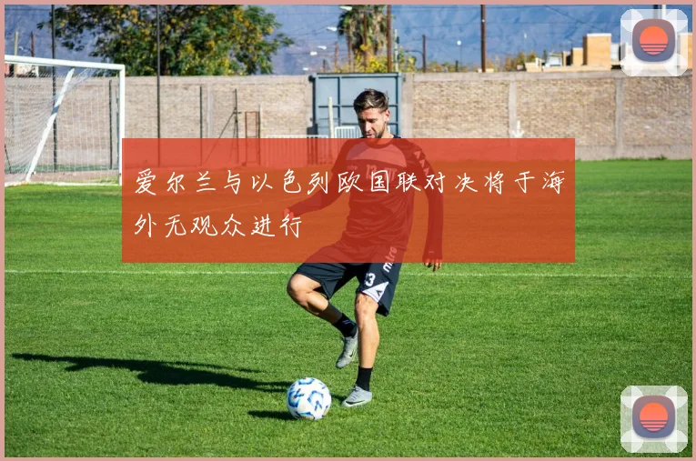 爱尔兰与以色列欧国联对决将于海外无观众进行
