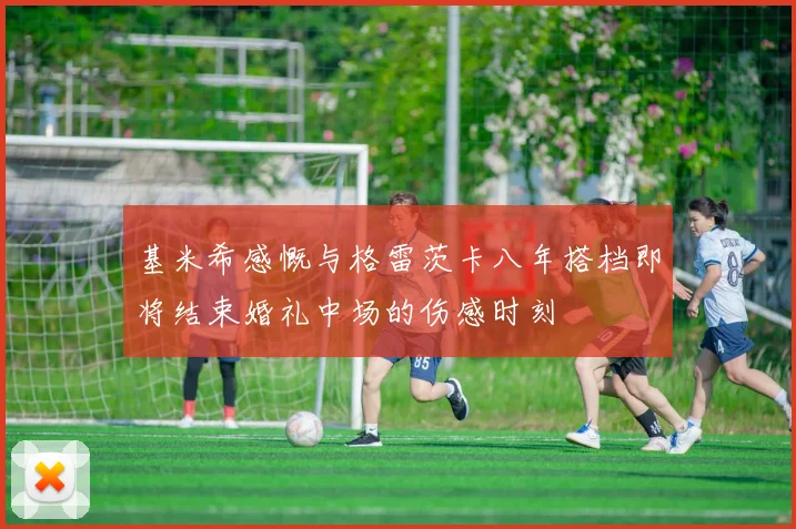 基米希感慨与格雷茨卡八年搭档即将结束婚礼中场的伤感时刻