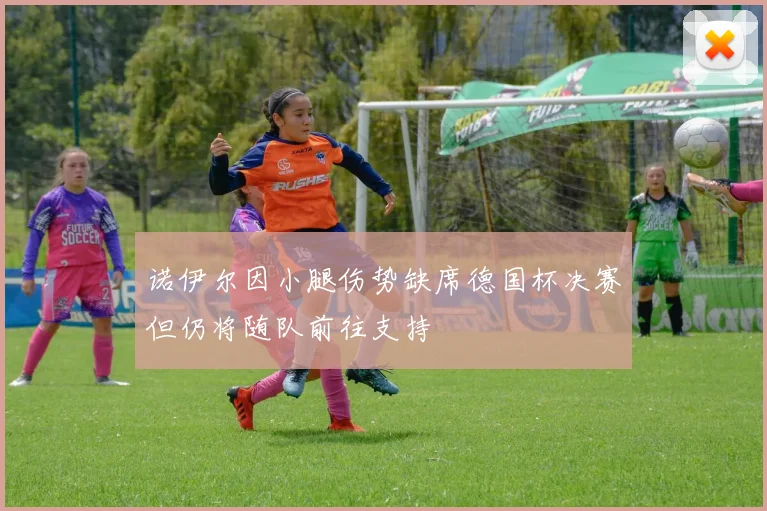 诺伊尔因小腿伤势缺席德国杯决赛但仍将随队前往支持