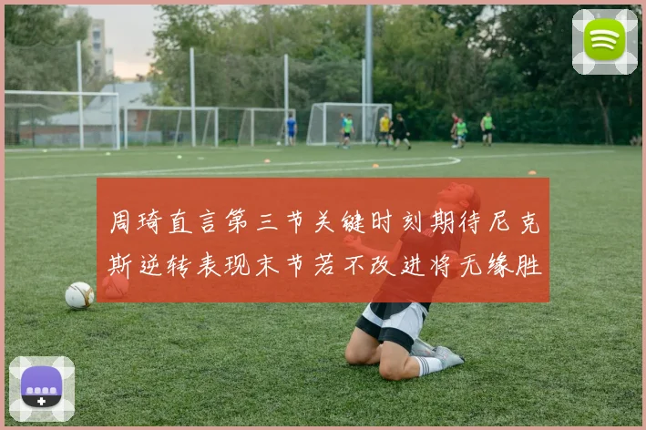 周琦直言第三节关键时刻期待尼克斯逆转表现末节若不改进将无缘胜利